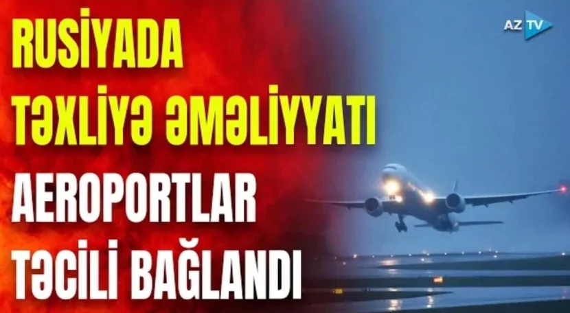 Rusiyada təxliyə əməliyyatı-Aeroportlar TƏCİLİ BAĞLANDI