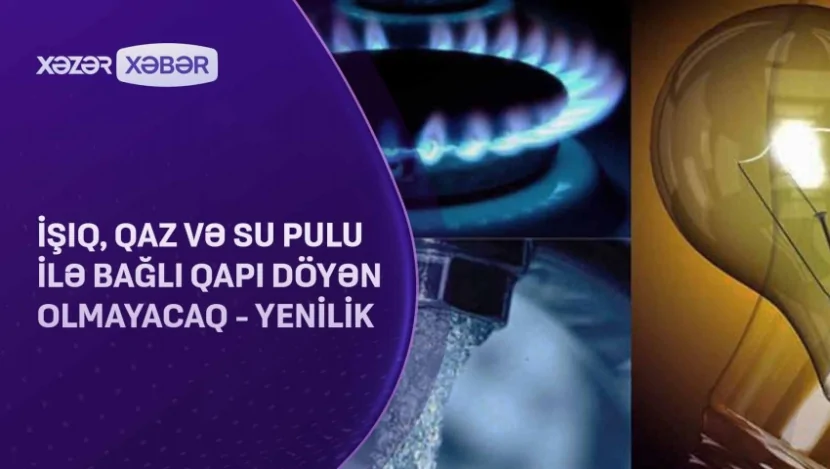 İşıq, qaz və su pulu ilə bağlı qapı döyən olmayacaq- YENİLİK