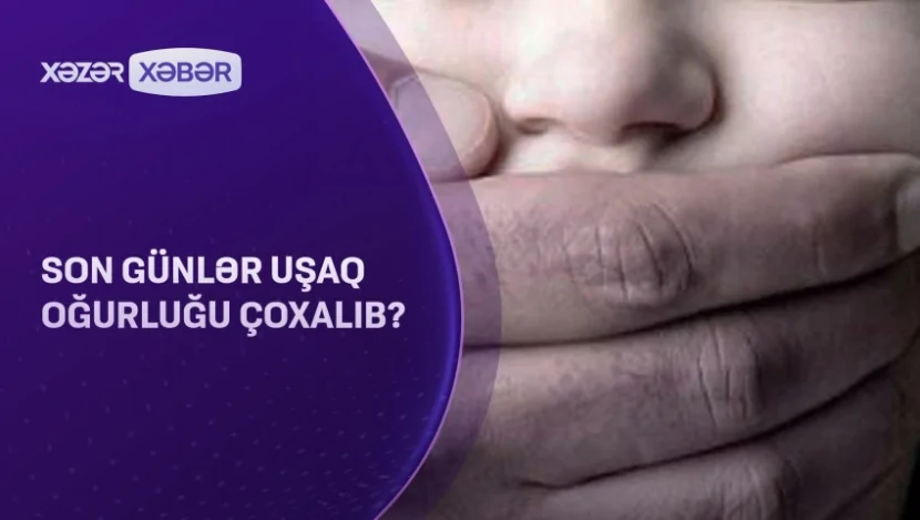 Son günlər uşaq oğurluğu çoxalıb? 