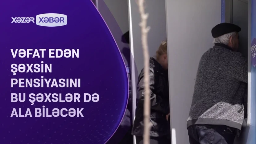 Vəfat edən şəxsin pensiyasını bu şəxslər də ala biləcək- VİDEO