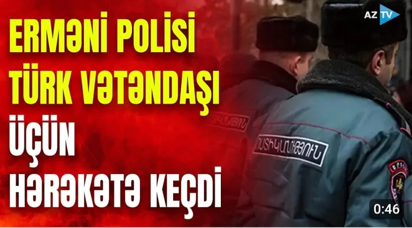 Erməni polisi türk vətəndaşı üçün hərəkətə keçdi